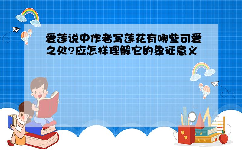 爱莲说中作者写莲花有哪些可爱之处?应怎样理解它的象征意义