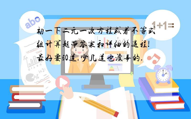 初一下二元一次方程或者不等式组计算题带答案和详细的过程!最好要50道.少几道也没事的.