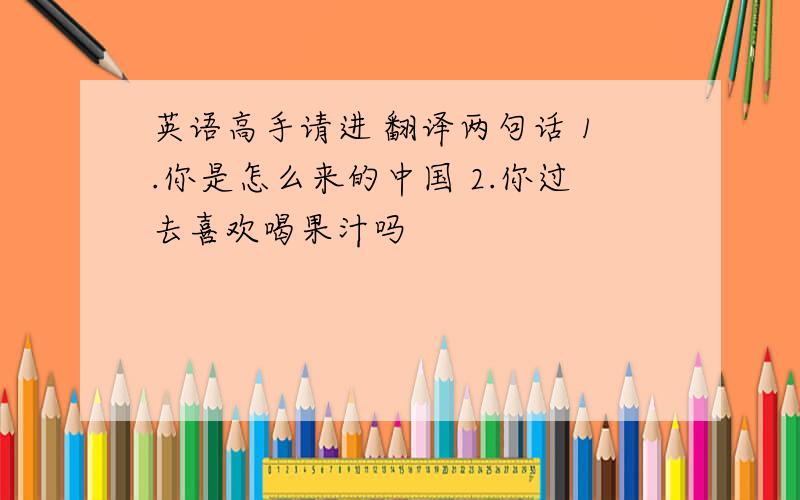 英语高手请进 翻译两句话 1.你是怎么来的中国 2.你过去喜欢喝果汁吗