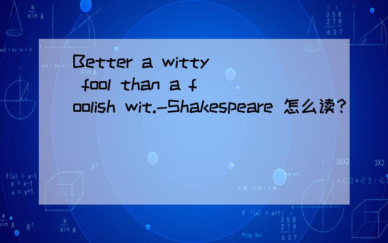 Better a witty fool than a foolish wit.-Shakespeare 怎么读?