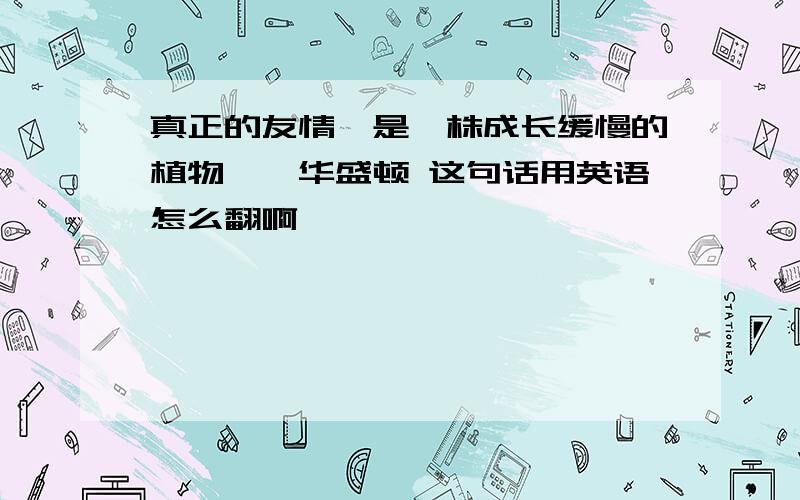 真正的友情,是一株成长缓慢的植物——华盛顿 这句话用英语怎么翻啊,