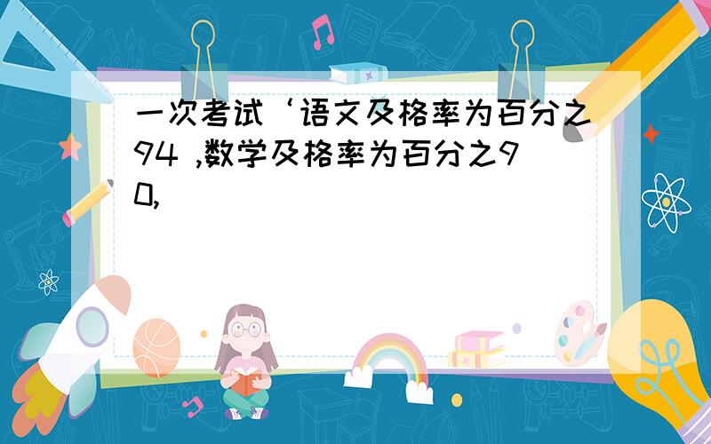 一次考试‘语文及格率为百分之94 ,数学及格率为百分之90,