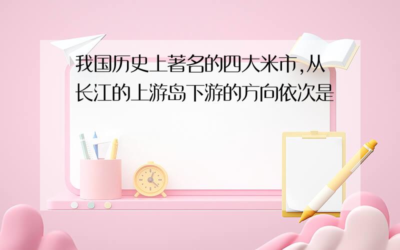 我国历史上著名的四大米市,从长江的上游岛下游的方向依次是