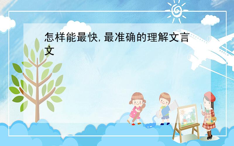 怎样能最快,最准确的理解文言文