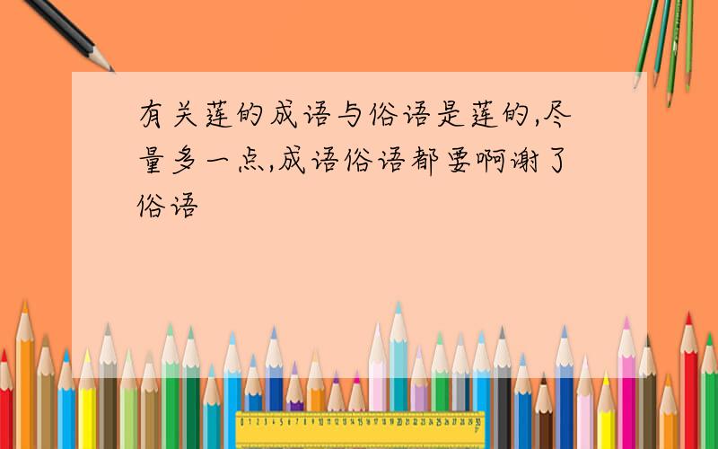 有关莲的成语与俗语是莲的,尽量多一点,成语俗语都要啊谢了俗语