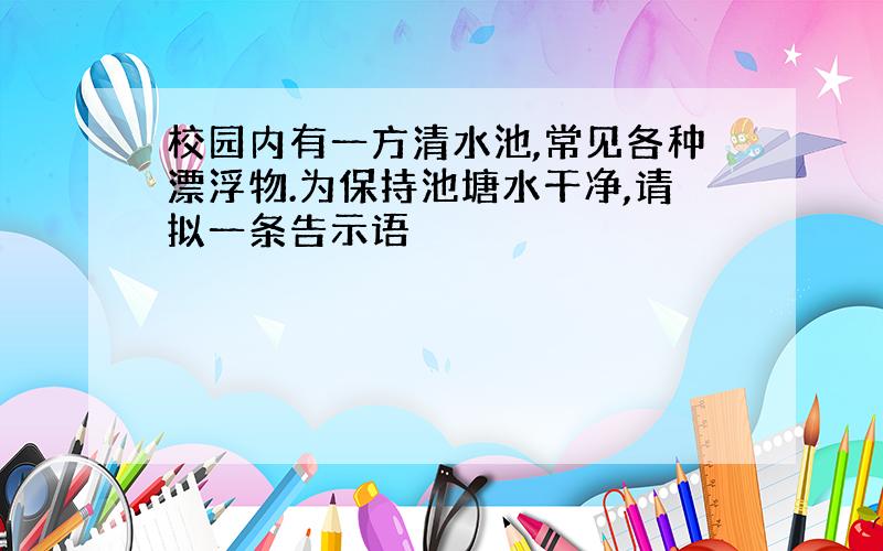 校园内有一方清水池,常见各种漂浮物.为保持池塘水干净,请拟一条告示语