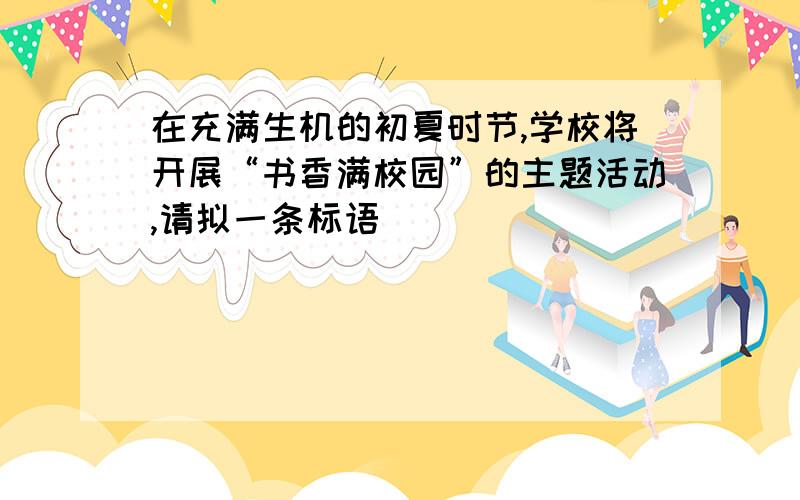 在充满生机的初夏时节,学校将开展“书香满校园”的主题活动,请拟一条标语