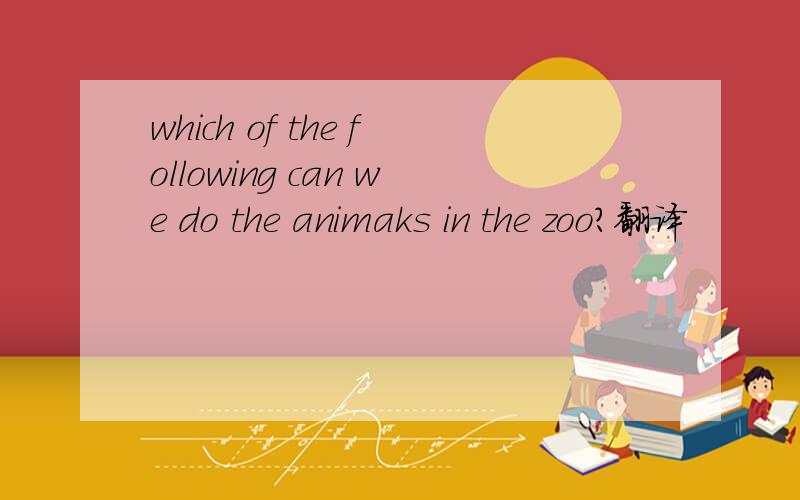 which of the following can we do the animaks in the zoo?翻译