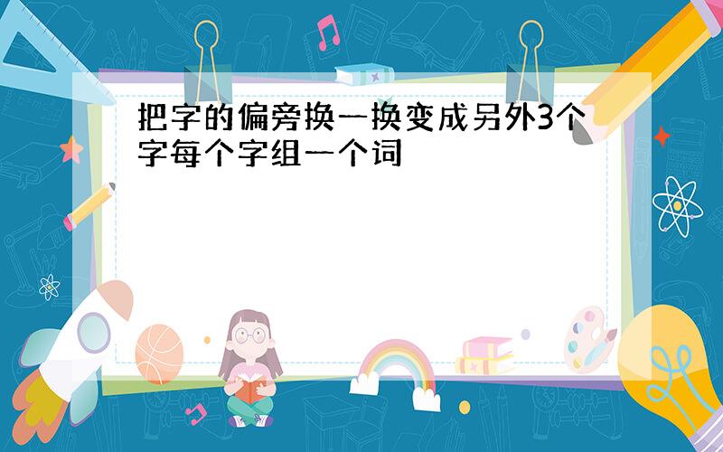 把字的偏旁换一换变成另外3个字每个字组一个词