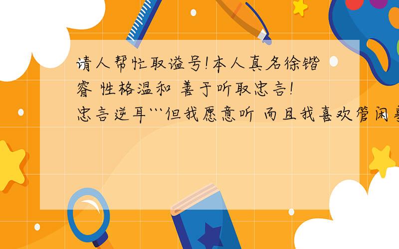 请人帮忙取谥号!本人真名徐锴睿 性格温和 善于听取忠言!忠言逆耳```但我愿意听 而且我喜欢管闲事 ：