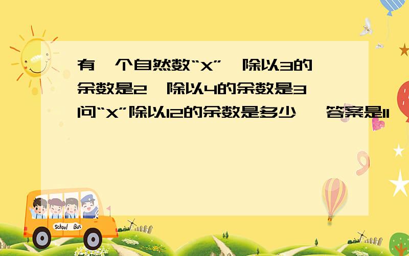 有一个自然数“X”,除以3的余数是2,除以4的余数是3,问“X”除以12的余数是多少 ,答案是11,