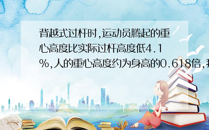 背越式过杆时,运动员腾起的重心高度比实际过杆高度低4.1%,人的重心高度约为身高的0.618倍,我国著名运动员朱建华体重