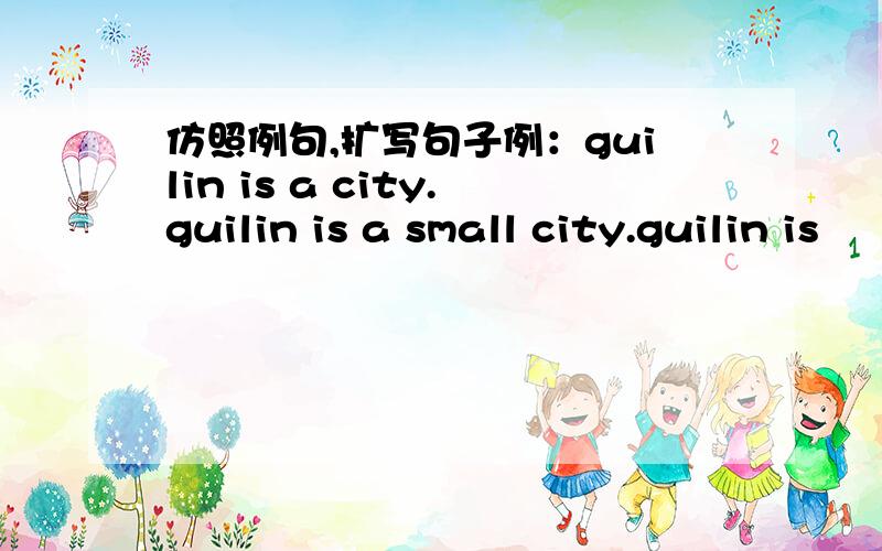 仿照例句,扩写句子例：guilin is a city.guilin is a small city.guilin is