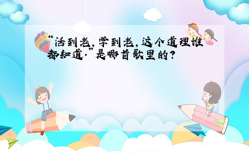 “活到老,学到老,这个道理谁都知道.”是哪首歌里的?