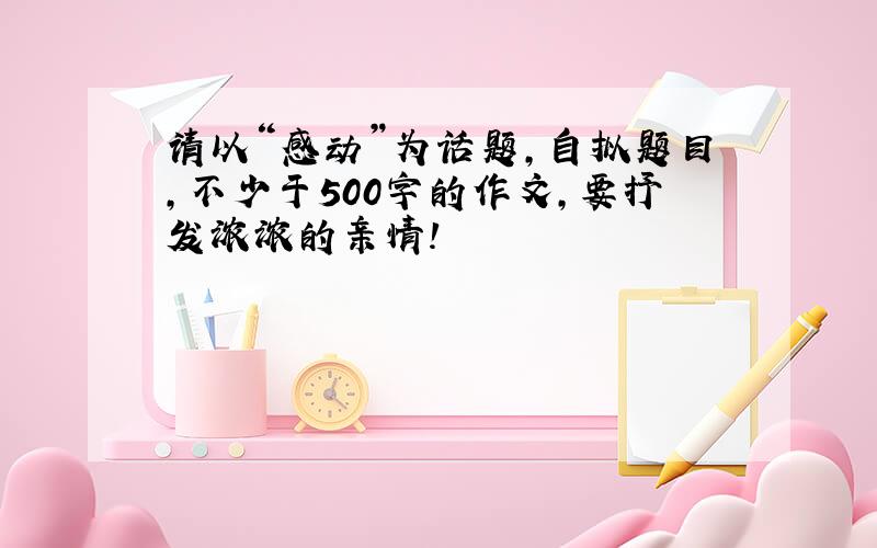 请以“感动”为话题,自拟题目,不少于500字的作文,要抒发浓浓的亲情!