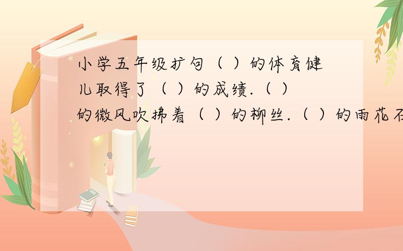 小学五年级扩句（ ）的体育健儿取得了（ ）的成绩.（ ）的微风吹拂着（ ）的柳丝.（ ）的雨花石像（ ）的翡翠