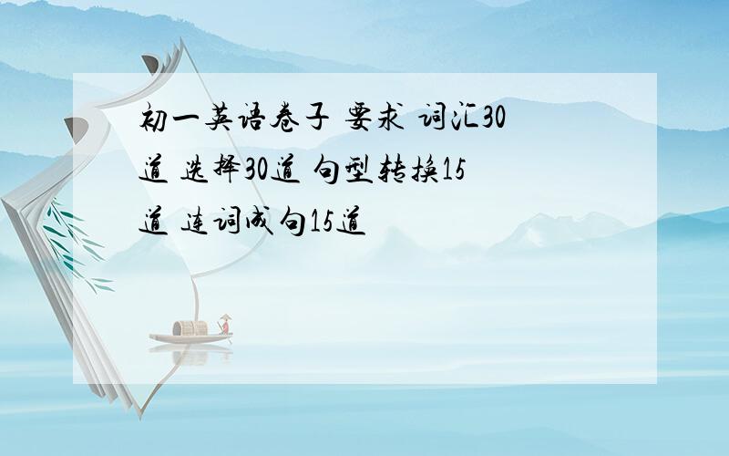 初一英语卷子 要求 词汇30道 选择30道 句型转换15道 连词成句15道