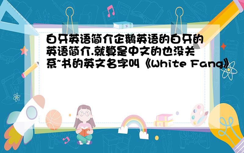 白牙英语简介企鹅英语的白牙的英语简介.就算是中文的也没关系~书的英文名字叫《White Fang》