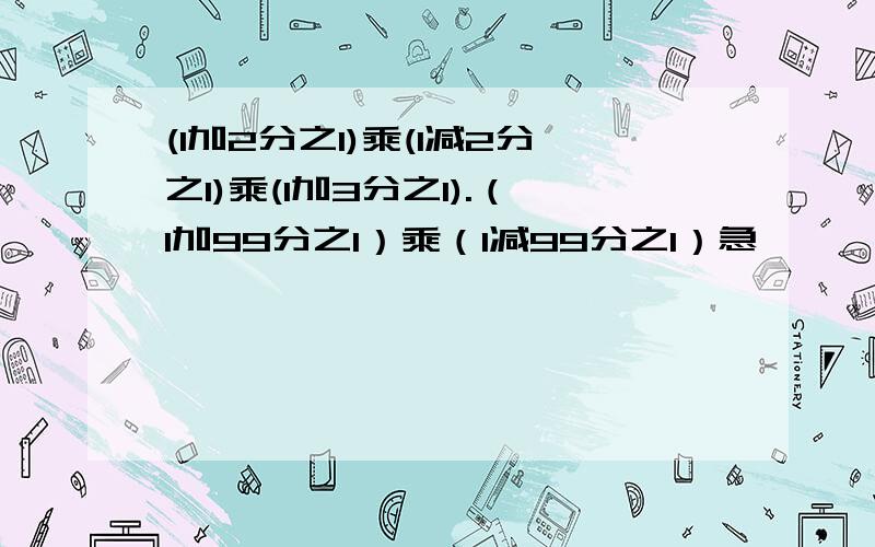 (1加2分之1)乘(1减2分之1)乘(1加3分之1).（1加99分之1）乘（1减99分之1）急