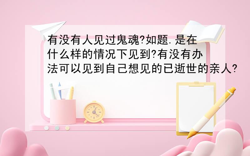 有没有人见过鬼魂?如题.是在什么样的情况下见到?有没有办法可以见到自己想见的已逝世的亲人?