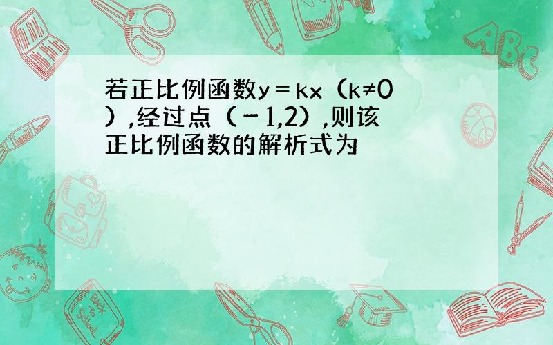 若正比例函数y＝kx（k≠0）,经过点（－1,2）,则该正比例函数的解析式为