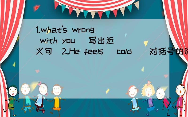 1.what's wrong with you (写出近义句)2.He feels (cold)(对括号的词提问)