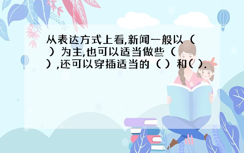 从表达方式上看,新闻一般以（ ）为主,也可以适当做些（ ）,还可以穿插适当的（ ）和( ).