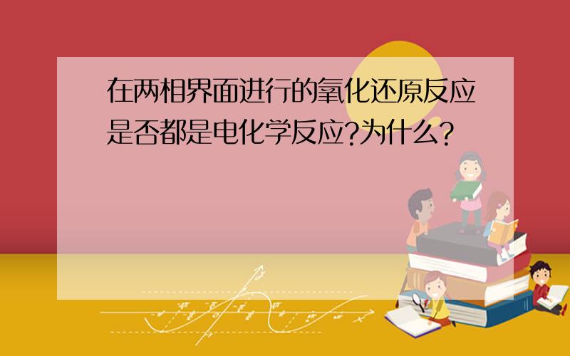 在两相界面进行的氧化还原反应是否都是电化学反应?为什么?