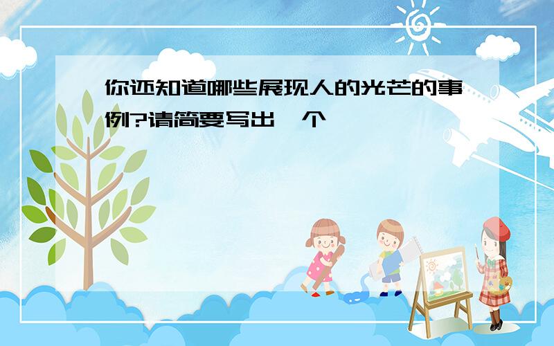 你还知道哪些展现人的光芒的事例?请简要写出一个