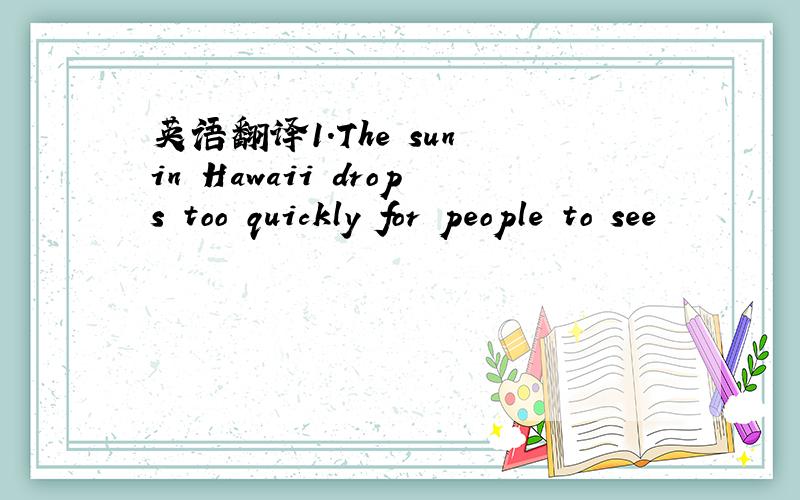 英语翻译1.The sun in Hawaii drops too quickly for people to see