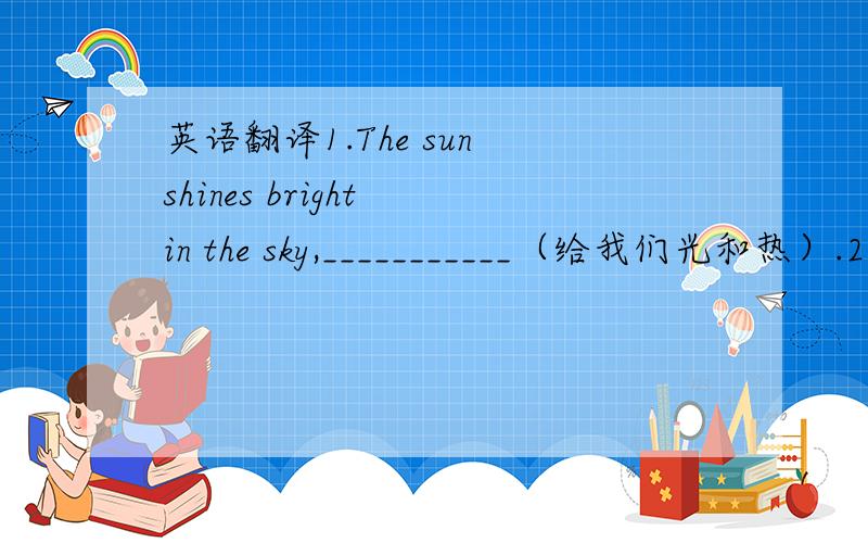 英语翻译1.The sun shines bright in the sky,___________（给我们光和热）.2