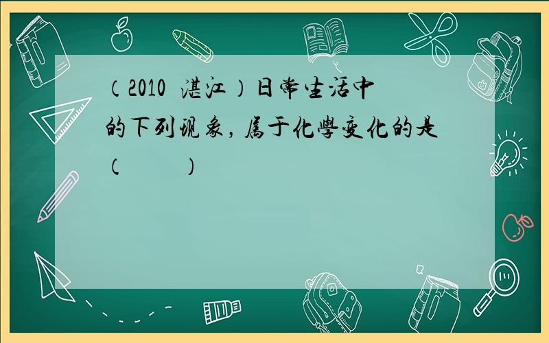 （2010•湛江）日常生活中的下列现象，属于化学变化的是（　　）