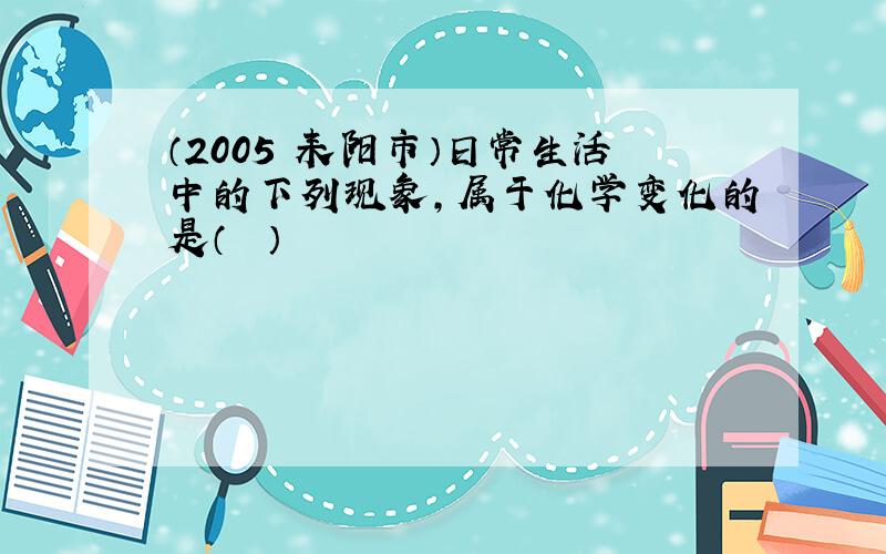 （2005•耒阳市）日常生活中的下列现象，属于化学变化的是（　　）