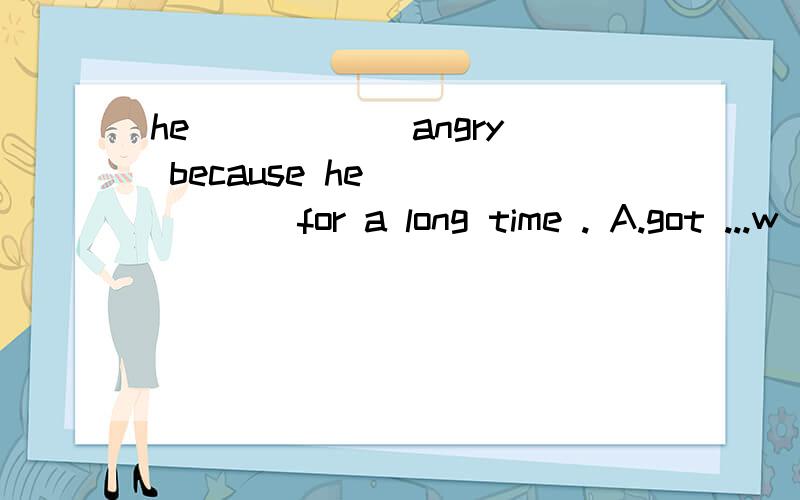 he _____ angry because he ______for a long time . A.got ...w