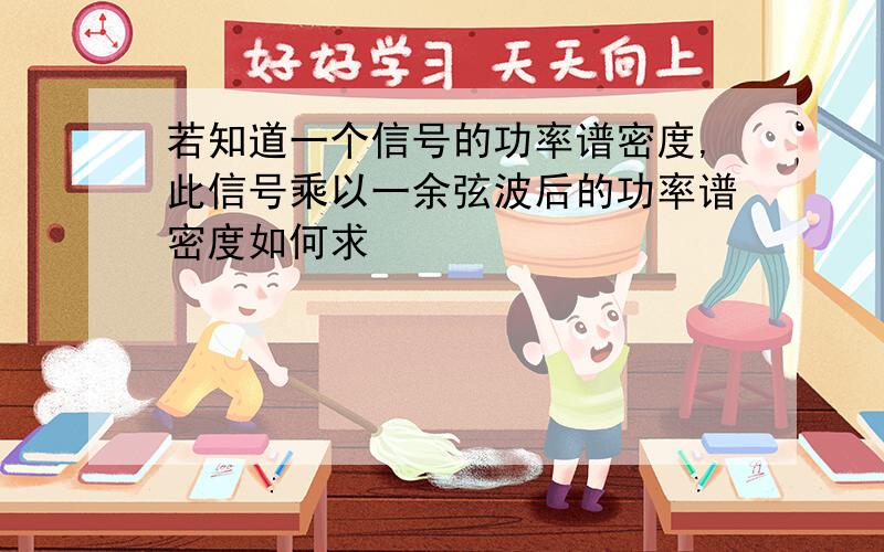 若知道一个信号的功率谱密度,此信号乘以一余弦波后的功率谱密度如何求