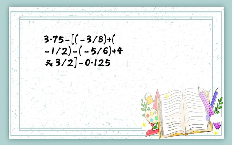 3.75-[(-3/8)+(-1/2)-(-5/6)+4又3/2]-0.125