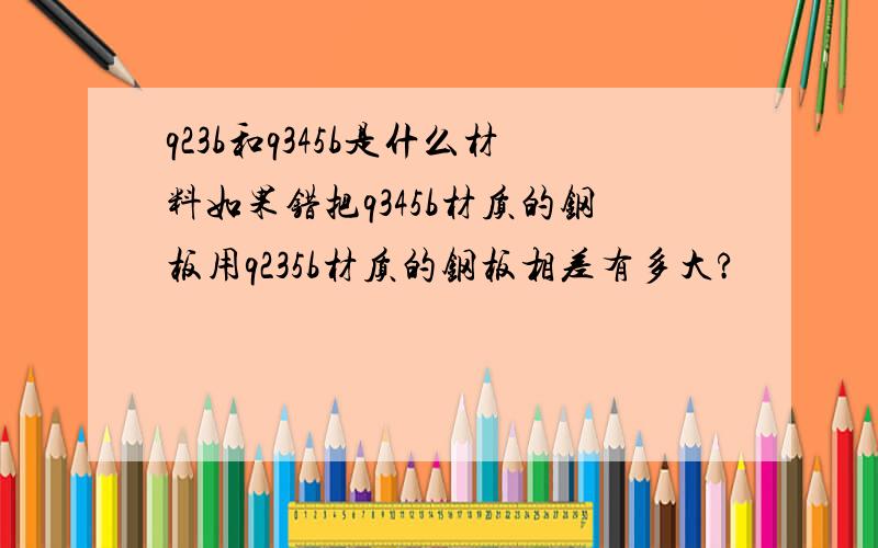 q23b和q345b是什么材料如果错把q345b材质的钢板用q235b材质的钢板相差有多大?