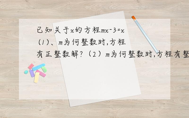 已知关于x的方程mx-3=x (1)、m为何整数时,方程有正整数解?（2）m为何整数时,方程有整数解?（3）、m为何值时