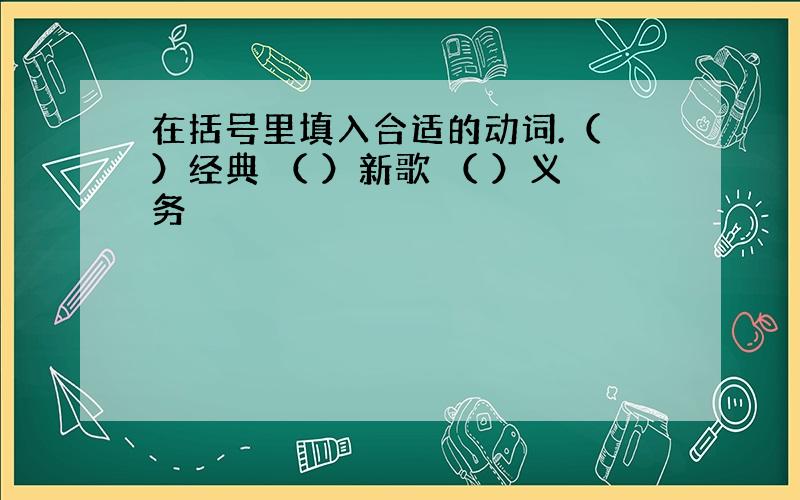 在括号里填入合适的动词.（ ）经典 （ ）新歌 （ ）义务