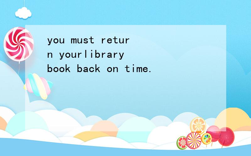 you must return yourlibrary book back on time.