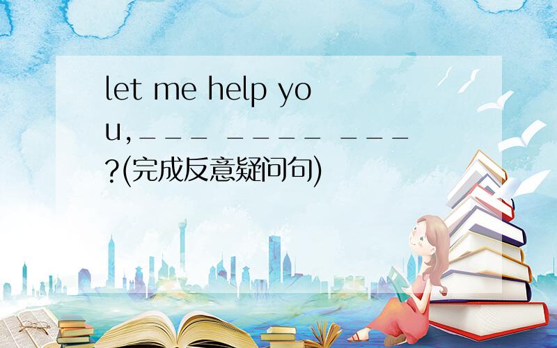 let me help you,___ ____ ___?(完成反意疑问句)