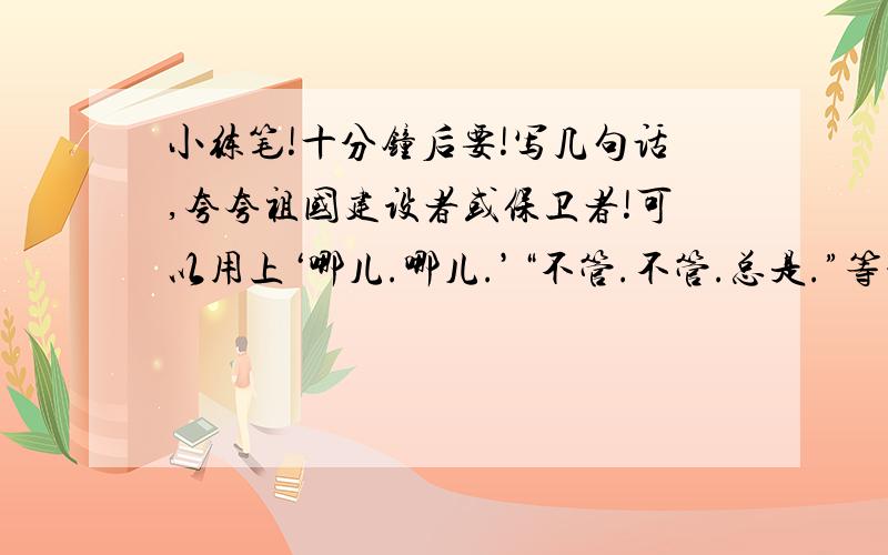 小练笔!十分钟后要!写几句话,夸夸祖国建设者或保卫者!可以用上‘哪儿.哪儿.’“不管.不管.总是.”等词语!