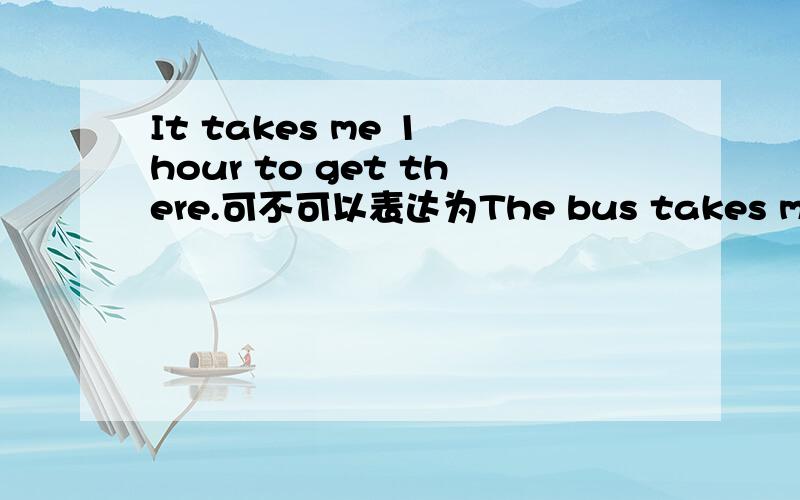 It takes me 1 hour to get there.可不可以表达为The bus takes me 1 ho