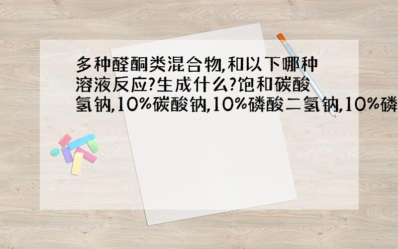 多种醛酮类混合物,和以下哪种溶液反应?生成什么?饱和碳酸氢钠,10%碳酸钠,10%磷酸二氢钠,10%磷酸氢二钠