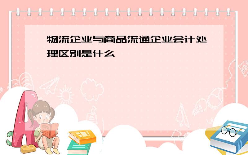 物流企业与商品流通企业会计处理区别是什么