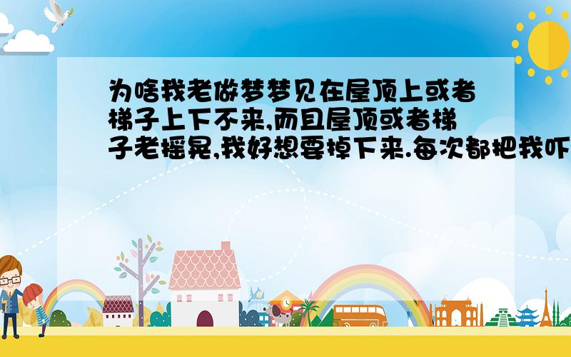 为啥我老做梦梦见在屋顶上或者梯子上下不来,而且屋顶或者梯子老摇晃,我好想要掉下来.每次都把我吓