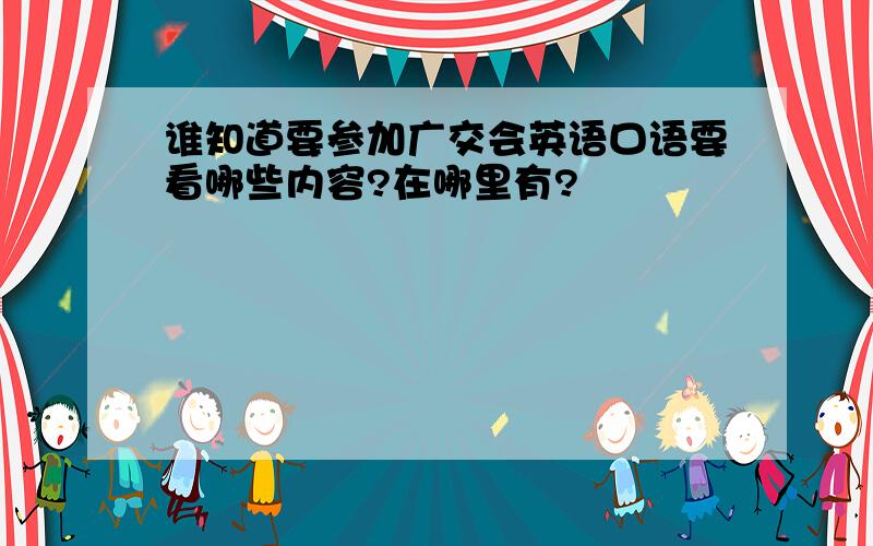 谁知道要参加广交会英语口语要看哪些内容?在哪里有?