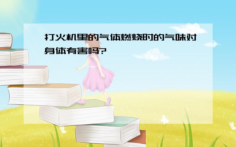 打火机里的气体燃烧时的气味对身体有害吗?