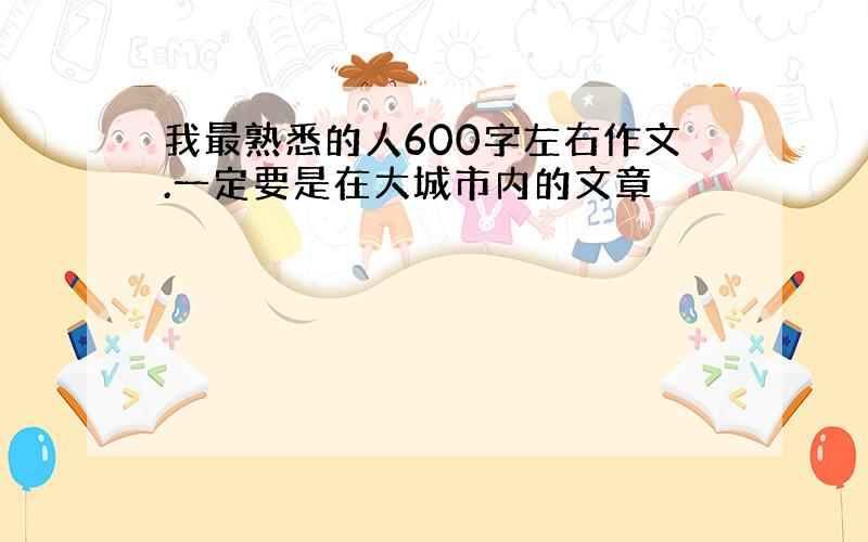 我最熟悉的人600字左右作文.一定要是在大城市内的文章