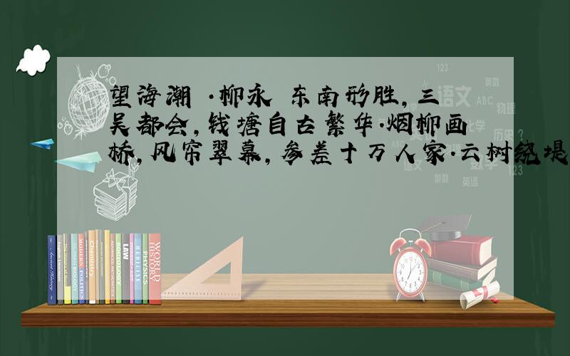 望海潮 ·柳永 东南形胜,三吴都会,钱塘自古繁华.烟柳画桥,风帘翠幕,参差十万人家.云树绕堤沙